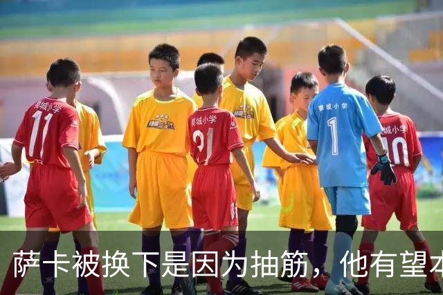萨卡被换下是因为抽筋，他有望本周完全恢复